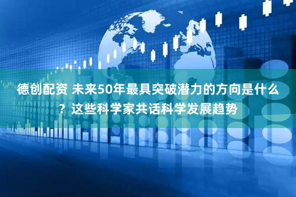 德创配资 未来50年最具突破潜力的方向是什么？这些科学家共话科学发展趋势