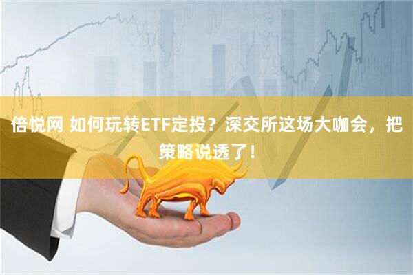倍悦网 如何玩转ETF定投？深交所这场大咖会，把策略说透了！