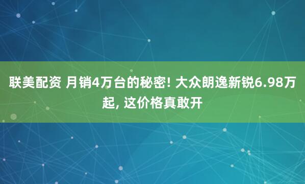 联美配资 月销4万台的秘密! 大众朗逸新锐6.98万起, 这价格真敢开