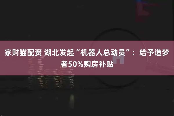 家财猫配资 湖北发起“机器人总动员”：给予造梦者50%购房补贴