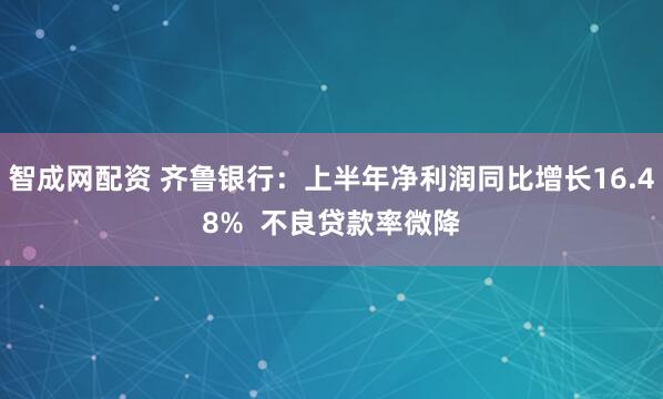 智成网配资 齐鲁银行：上半年净利润同比增长16.48%  不良贷款率微降