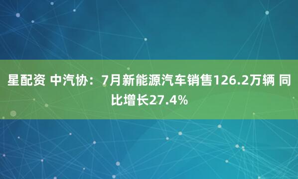 星配资 中汽协：7月新能源汽车销售126.2万辆 同比增长27.4%