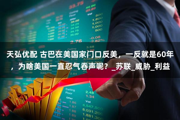 天弘优配 古巴在美国家门口反美，一反就是60年，为啥美国一直忍气吞声呢？_苏联_威胁_利益