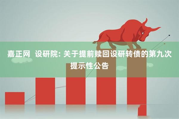 嘉正网  设研院: 关于提前赎回设研转债的第九次提示性公告