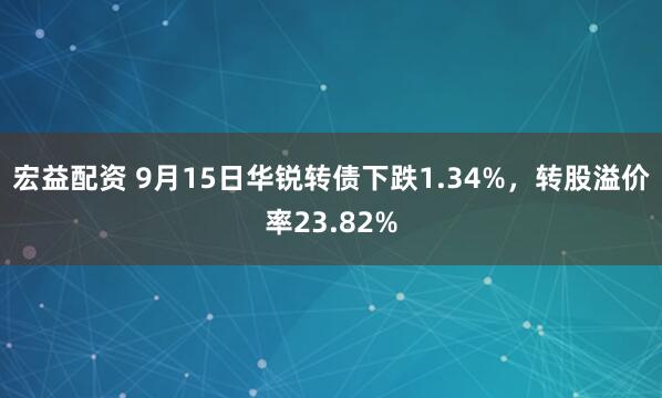 宏益配资 9月15日华锐转债下跌1.34%，转股溢价率23.82%