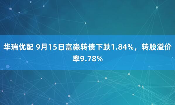 华瑞优配 9月15日富淼转债下跌1.84%，转股溢价率9.78%