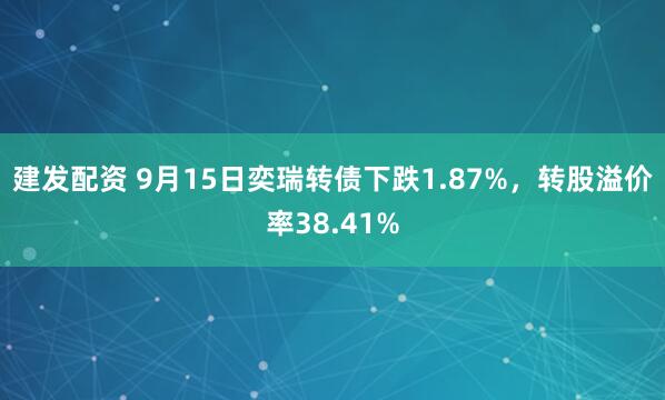 建发配资 9月15日奕瑞转债下跌1.87%，转股溢价率38.41%