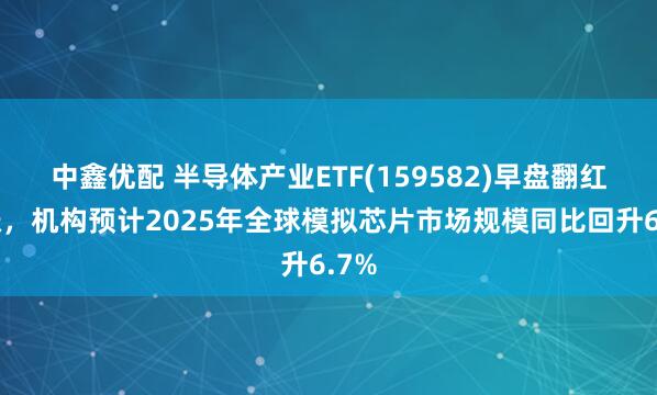 中鑫优配 半导体产业ETF(159582)早盘翻红收涨，机构预计2025年全球模拟芯片市场规模同比回升6.7%
