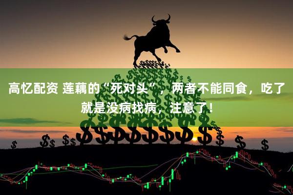 高忆配资 莲藕的“死对头”，两者不能同食，吃了就是没病找病，注意了！