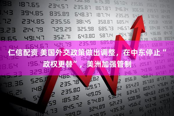 仁信配资 美国外交政策做出调整，在中东停止“政权更替”，美洲加强管制