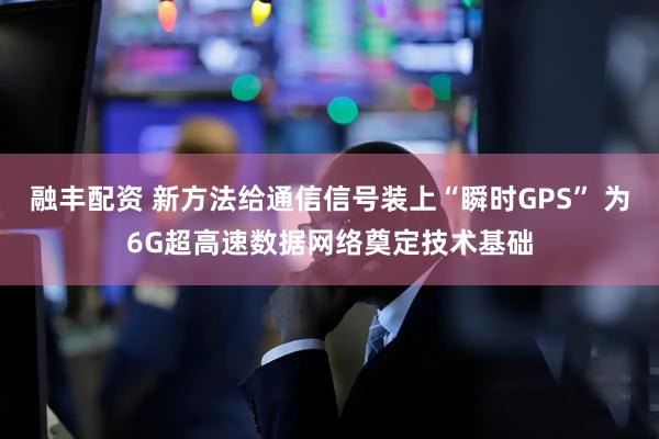 融丰配资 新方法给通信信号装上“瞬时GPS” 为6G超高速数据网络奠定技术基础