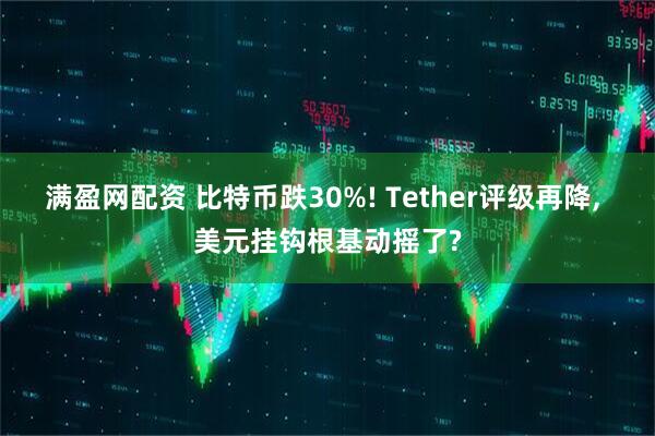 满盈网配资 比特币跌30%! Tether评级再降, 美元挂钩根基动摇了?