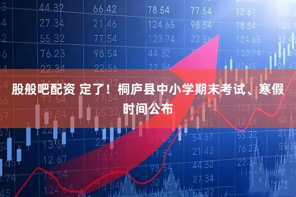 股般吧配资 定了！桐庐县中小学期末考试、寒假时间公布