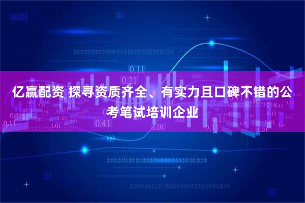 亿赢配资 探寻资质齐全、有实力且口碑不错的公考笔试培训企业