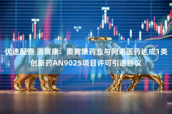优速配资 奥赛康：奥赛康药业与阿诺医药达成1类创新药AN9025项目许可引进协议