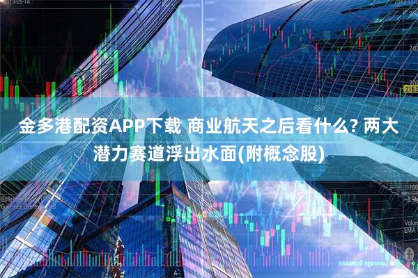 金多港配资APP下载 商业航天之后看什么? 两大潜力赛道浮出水面(附概念股)