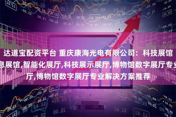 达道宝配资平台 重庆康海光电有限公司：科技展馆LED屏,智能全息展馆,智能化展厅,科技展示展厅,博物馆数字展厅专业解决方案推荐