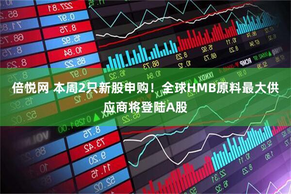 倍悦网 本周2只新股申购！全球HMB原料最大供应商将登陆A股