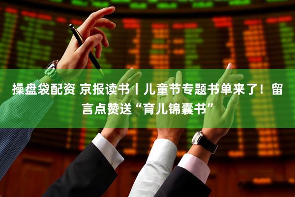 操盘袋配资 京报读书丨儿童节专题书单来了！留言点赞送“育儿锦囊书”