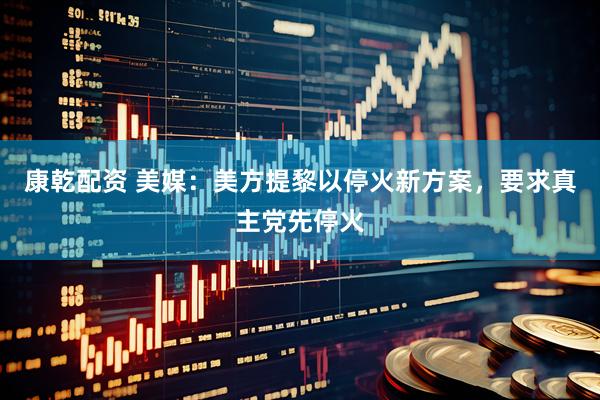 康乾配资 美媒：美方提黎以停火新方案，要求真主党先停火