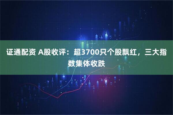 证通配资 A股收评：超3700只个股飘红，三大指数集体收跌